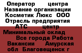 Оператор Call-центра › Название организации ­ Косметик Люкс, ООО › Отрасль предприятия ­ АТС, call-центр › Минимальный оклад ­ 25 000 - Все города Работа » Вакансии   . Амурская обл.,Благовещенск г.